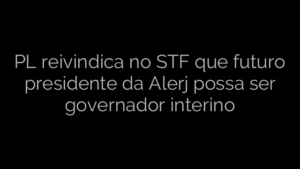 ​PL reivindica no STF que futuro presidente da Alerj possa ser governador interino 